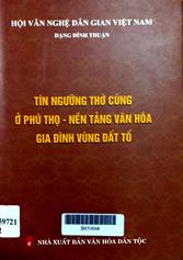 Tín ngưỡng thờ cúng ở Phú Thọ - nền tảng văn hóa gia đình vùng đất Tổ